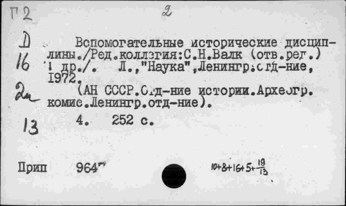 ﻿Вспомогательные исторические дисцип лины./Ред . коллегия:С.Н.Валк ( отв.ред.) 'I др./, Л.,”НаЈГка",Ленингр4СтД-ние, 1972.
(АН СССР.ОхД-ние истории.Археогр. комие.Ленингр.отд-ние).
4.	252 с.
Прип
964~
